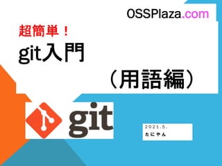 超簡単！
git入門
（用語編）
2 0 2 1 . 5 .
た に や ん
OSSPlaza.com
 