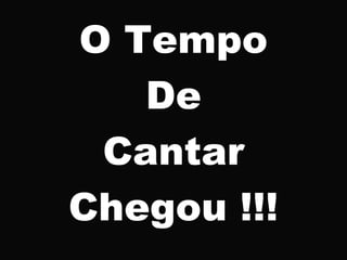 O Tempo
De
Cantar
Chegou !!!
 