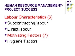 HUMAN RESOURCE MANAGEMENT-
PROJECT SUCCESS
Labour Characteristics (6)
Subcontracting labour
Direct labour
Motivating Factors (7)
Hygiene Factors
 