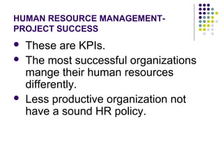 HUMAN RESOURCE MANAGEMENT-
PROJECT SUCCESS
 These are KPIs.
 The most successful organizations
mange their human resources
differently.
 Less productive organization not
have a sound HR policy.
 