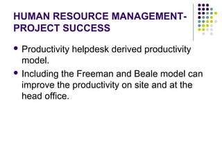 HUMAN RESOURCE MANAGEMENT-
PROJECT SUCCESS
 Productivity helpdesk derived productivity
model.
 Including the Freeman and Beale model can
improve the productivity on site and at the
head office.
 