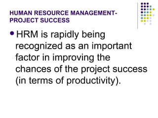 HUMAN RESOURCE MANAGEMENT-
PROJECT SUCCESS
HRM is rapidly being
recognized as an important
factor in improving the
chances of the project success
(in terms of productivity).
 