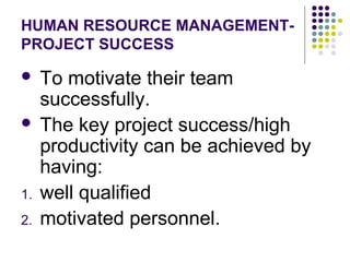 HUMAN RESOURCE MANAGEMENT-
PROJECT SUCCESS
 To motivate their team
successfully.
 The key project success/high
productivity can be achieved by
having:
1. well qualified
2. motivated personnel.
 