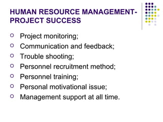 HUMAN RESOURCE MANAGEMENT-
PROJECT SUCCESS
 Project monitoring;
 Communication and feedback;
 Trouble shooting;
 Personnel recruitment method;
 Personnel training;
 Personal motivational issue;
 Management support at all time.
 