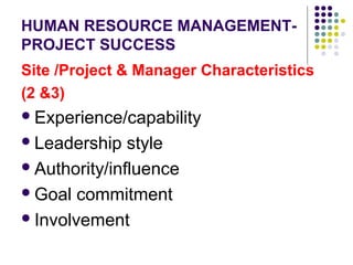 HUMAN RESOURCE MANAGEMENT-
PROJECT SUCCESS
Site /Project & Manager Characteristics
(2 &3)
Experience/capability
Leadership style
Authority/influence
Goal commitment
Involvement
 