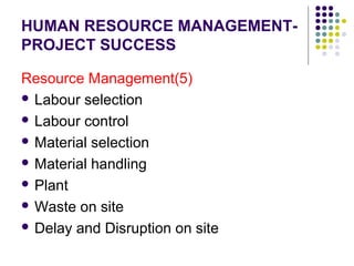 HUMAN RESOURCE MANAGEMENT-
PROJECT SUCCESS
Resource Management(5)
 Labour selection
 Labour control
 Material selection
 Material handling
 Plant
 Waste on site
 Delay and Disruption on site
 