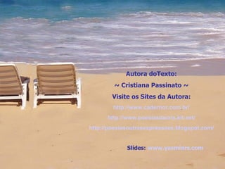 Autora doTexto: ~ Cristiana Passinato ~ Visite os Sites da Autora: http://www.cadernor.com.br/ http://www.poesiasdacris.kit.net/ http:// poesiasoutrasexpressoes.blogspot.com/ Slides:  www.yasminrs.com 