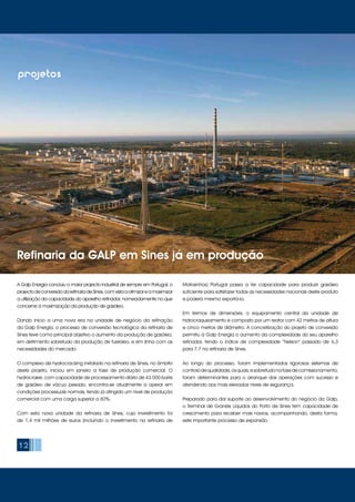 12
projetos
A Galp Energia concluiu o maior projecto industrial de sempre em Portugal, o
projectodeconversãodarefinaria deSines,comvistaaotimizareamaximizar
a utilização da capacidade do aparelho refinador, nomeadamente no que
concerne à maximização da produção de gasóleo.
Dando início a uma nova era na unidade de negócio da refinação
da Galp Energia, o processo de conversão tecnológica da refinaria de
Sines teve como principal objetivo o aumento da produção de gasóleo,
em detrimento sobretudo da produção de fuelóleo, e em linha com as
necessidades do mercado.
O complexo de hydrocracking instalado na refinaria de Sines, no âmbito
deste projeto, iniciou em janeiro a fase de produção comercial. O
hydrocraker, com capacidade de processamento diário de 43.000 barris
de gasóleo de vácuo pesado, encontra-se atualmente a operar em
condições processuais normais, tendo já atingido um nível de produção
comercial com uma carga superior a 60%.
Com esta nova unidade da refinaria de Sines, cujo investimento foi
de 1,4 mil milhões de euros (incluindo o investimento na refinaria de
Matosinhos) Portugal passa a ter capacidade para produzir gasóleo
suficiente para satisfazer todas as necessidades nacionais deste produto
e poderá mesmo exportá-lo.
Em termos de dimensões, o equipamento central da unidade de
hidrocraqueamento é composto por um reator com 42 metros de altura
e cinco metros de diâmetro. A concretização do projeto de conversão
permitiu à Galp Energia o aumento da complexidade do seu aparelho
refinador, tendo o índice de complexidade “Nelson” passado de 6,3
para 7,7 na refinaria de Sines.
Ao longo do processo, foram implementados rigorosos sistemas de
controlodequalidade,osquais,esobretudonafasedecomissionamento,
foram determinantes para o arranque das operações com sucesso e
atendendo aos mais elevados níveis de segurança.
Preparado para dar suporte ao desenvolvimento do negócio da Galp,
o Terminal de Granéis Líquidos do Porto de Sines tem capacidade de
crescimento para receber mais navios, acompanhando, desta forma,
este importante processo de expansão.
Refinaria da GALP em Sines já em produção
 