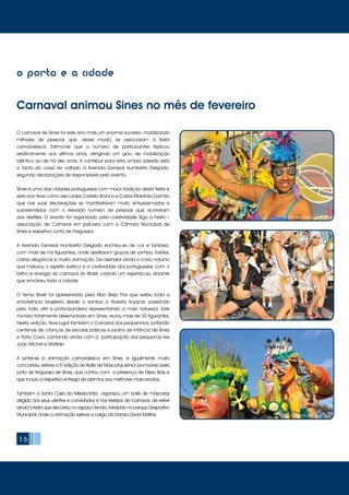 O carnaval de Sines foi este ano mais um enorme sucesso, mobilizando
milhares de pessoas que, desse modo, se associaram à festa
carnavalesca. Estima-se que o número de participantes triplicou
relativamente aos últimos anos, atingindo um grau de mobilização
idêntico ao de há dez anos. A contribuir para esta ampla adesão está
o facto do corso ter voltado à Avenida General Humberto Delgado,
segundo declarações de responsáveis pelo evento.
Sines é uma das cidades portuguesas com maior tradição desta festa e
este ano teve como reis Lurdes Castelo Branco e Carlos Malafaia Gamito
que nas suas declarações se manifestaram muito entusiasmados e
surpreendidos com o elevado número de pessoas que acorreram
aos desfiles. O evento foi organizado pela coletividade Siga a Festa –
associação de Carnaval em parceria com a Câmara Municipal de
Sines e respetiva Junta de Freguesia.
A Avenida General Humberto Delgado encheu-se de cor e fantasia,
com mais de mil figurantes, onde desfilaram grupos de samba, foliões,
carros alegóricos e muita animação. De assinalar ainda o corso noturno
que misturou o espírito satírico e a criatividade dos portugueses, com o
brilho e energia do carnaval do Brasil, criando um espetáculo vibrante
que envolveu toda a cidade.
O tema Brasil foi apresentado pela tribo Beija Flor que exibiu toda a
envolvência brasileira desde o samba à floresta tropical, passando
pelo índio até à porta-bandeira representando a mãe natureza. Este
número totalmente desenvolvido em Sines, reuniu mais de 30 figurantes.
Nesta edição, teve lugar também o Carnaval dos pequeninos, juntando
centenas de crianças de escolas básicas e jardins de infância de Sines
e Porto Covo, contando ainda com a participação dos pequenos reis
João Michel e Matilde.
A juntar-se à animação carnavalesca em Sines, e igualmente muito
concorrida, esteve a IV edição do Baile de Máscaras sénior promovido pela
junta de freguesia de Sines, que contou com a presença de Eliseu Brás e
que incluiu a respetiva entrega de prémios aos melhores mascarados.
Também a Santa Casa da Misericórdia organizou um baile de máscaras
dirigido aos seus utentes e convidados e nos festejos de Carnaval, de referir
ainda a festa que decorreu no espaço Tenda, instalado no parque Desportivo
Municipal, onde a animação esteve a cargo da banda David Mattos.
16
o porto e a cidade
Carnaval animou Sines no mês de fevereiro
© Câmara Municipal de Sines
© Câmara Municipal de Sines
© Câmara Municipal de Sines
 