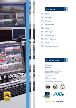 sumário
	 03.	 Editorial
	04.	 Destaque
			
	07.	 Entrevista
	10.	 Coordenadas
	12.	 Projetos
	14.	 Porto Seguro
	
	15.	 Soltar Amarras
	
	 16.	 Porto e a Cidade
	 17.	 Radar
		
	19.	 Revista de Imprensa
ficha técnica
Diretora
Lídia Sequeira
Propriedade
Administração do Porto de Sines
Número de Registo: DSC.RV.13.001
Contribuinte n.º 501 208 950
Depósito Legal: 276191/08
ISSN 1646-2882
Sede:
Apartado 16, EC SINES
7521-953 Sines
Tel.: 269 860 600 - Fax: 269 860 690	
 