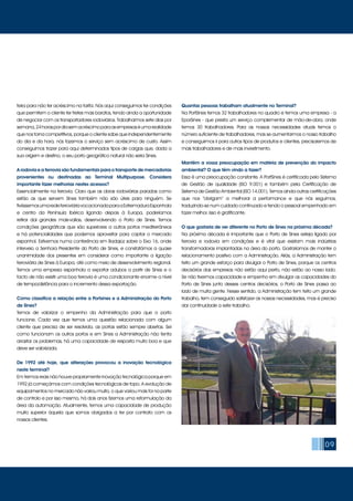 09
feira para não ter acréscimo na tarifa. Nós aqui conseguimos ter condições
que permitem o cliente ter fretes mais baratos, tendo ainda a oportunidade
de negociar com os transportadores rodoviários. Trabalharmos sete dias por
semana,24horaspordiasemacréscimoparaasempresaséumarealidade
que nos torna competitivos, porque o cliente sabe que independentemente
do dia e da hora, nós fazemos o serviço sem acréscimo de custo. Assim
conseguimos trazer para aqui determinados tipos de cargas que, dada a
sua origem e destino, o seu porto geográfico natural não seria Sines.
A rodovia e a ferrovia são fundamentais para o transporte de mercadorias
provenientes ou destinadas ao Terminal Multipurpose. Considera
importante fazer melhorias nestes acessos?
Essencialmente na ferrovia. Claro que as obras rodoviárias paradas como
estão as que servem Sines também não são úteis para ninguém. Se
tivéssemosumaredeferroviáriavocacionadaparaaExtremaduraEspanhola
e centro da Península Ibérica ligando depois à Europa, poderíamos
retirar daí grandes mais-valias, desenvolvendo o Porto de Sines. Temos
condições geográficas que são superiores a outros portos mediterrâneos
e há potencialidades que podemos aproveitar para captar o mercado
espanhol. Estivemos numa conferência em Badajoz sobre o Eixo 16, onde
interveio a Senhora Presidente do Porto de Sines, e constatámos a quase
unanimidade dos presentes em considerar como importante a ligação
ferroviária de Sines à Europa, até como meio de desenvolvimento regional.
Temos uma empresa espanhola a exportar adubos a partir de Sines e o
facto de não existir uma boa ferrovia é uma condicionante enorme a nível
de tempo/distância para o incremento dessa exportação.
Como classifica a relação entre a Portsines e a Administração do Porto
de Sines?
Temos de valorizar o empenho da Administração para que o porto
funcione. Cada vez que temos uma questão relacionada com algum
cliente que precisa de ser resolvida, as portas estão sempre abertas. Sei
como funcionam os outros portos e em Sines a Administração não tenta
arrastar os problemas, há uma capacidade de resposta muito boa e que
deve ser valorizada.
De 1992 até hoje, que alterações provocou a inovação tecnológica
neste terminal?
Em termos reais não houve propriamente inovação tecnológica porque em
1992 já começámos com condições tecnológicas de topo. A evolução de
equipamentos no mercado não variou muito, o que variou mais foi na parte
de controlo e por isso mesmo, há dois anos fizemos uma reformulação da
área da automação. Atualmente, temos uma capacidade de produção
muito superior àquela que somos obrigados a ter por contrato com os
nossos clientes.
Quantas pessoas trabalham atualmente no Terminal?
Na PortSines temos 32 trabalhadores no quadro e temos uma empresa - a
EporSines - que presta um serviço complementar de mão-de-obra, onde
temos 30 trabalhadores. Para as nossas necessidades atuais temos o
número suficiente de trabalhadores, mas se aumentarmos o nosso trabalho
e conseguirmos ir para outros tipos de produtos e clientes, precisaremos de
mais trabalhadores e de mais investimento.
Mantêm a vossa preocupação em matéria de prevenção do impacto
ambiental? O que têm vindo a fazer?
Essa é uma preocupação constante. A PortSines é certificada pelo Sistema
de Gestão de qualidade (ISO 9.001) e também pela Certificação de
Sistema de Gestão Ambiental (ISO 14.001). Temos ainda outras certificações
que nos “obrigam” a melhorar a performance e que nós seguimos,
traduzindo-se num cuidado continuado e tendo o pessoal empenhado em
fazer melhor. Isso é gratificante.
O que gostaria de ver diferente no Porto de Sines na próxima década?
Na próxima década é importante que o Porto de Sines esteja ligado por
ferrovia e rodovia em condições e é vital que existam mais indústrias
transformadoras implantadas na área do porto. Gostaríamos de manter o
relacionamento positivo com a Administração. Aliás, a Administração tem
feito um grande esforço para divulgar o Porto de Sines, porque os centros
decisórios das empresas não estão aqui perto, não estão ao nosso lado.
Se não tivermos capacidade e empenho em divulgar as capacidades do
Porto de Sines junto desses centros decisórios, o Porto de Sines passa ao
lado de muita gente. Nesse sentido, a Administração tem feito um grande
trabalho, tem conseguido satisfazer as nossas necessidades, mas é preciso
dar continuidade a este trabalho.
 