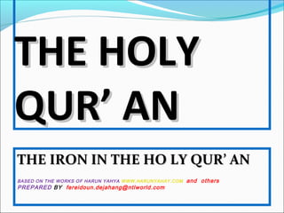 THE HOLYTHE HOLY
QUR’ ANQUR’ AN
THE IRON IN THE HO LY QUR’ ANTHE IRON IN THE HO LY QUR’ AN
BASED ON THE WORKS OF HARUN YAHYA WWW.HARUNYAHAY.COM and others
PREPARED BY fereidoun.dejahang@ntlworld.com
 
