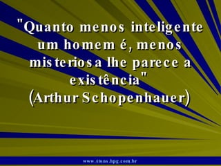 &quot;Quanto menos inteligente um homem é, menos misteriosa lhe parece a existência&quot;  (Arthur Schopenhauer)  www.4tons.hpg.com.br   