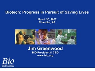 Biotech: Progress in Pursuit of Saving Lives March 30, 2007 Chandler, AZ Jim Greenwood BIO President & CEO www.bio.org 
