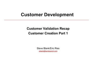 Customer Development

            Customer Validation Recap
             Customer Creation Part 1



                 Steve Blank/Eric Ries
                   sblank@kandsranch.com




4/15/10                                    1
 