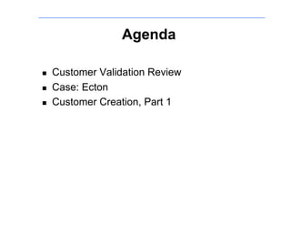 Agenda

!    Customer Validation Review
!    Case: Ecton
!    Customer Creation, Part 1
 