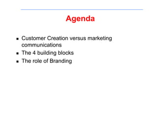 Agenda

!    Customer Creation versus marketing
     communications
!    The 4 building blocks
!    The role of Branding
 