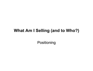 What Am I Selling (and to Who?)

           Positioning
 