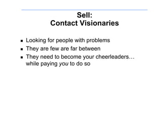 Sell:
             Contact Visionaries

!    Looking for people with problems
!    They are few are far between
!    They need to become your cheerleaders…
     while paying you to do so
 