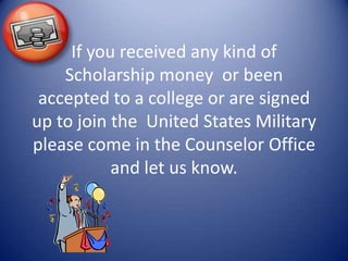 If you received any kind of
    Scholarship money or been
 accepted to a college or are signed
up to join the United States Military
please come in the Counselor Office
           and let us know.
 
