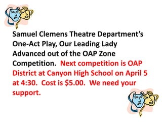 Samuel Clemens Theatre Department’s
One-Act Play, Our Leading Lady
Advanced out of the OAP Zone
Competition. Next competition is OAP
District at Canyon High School on April 5
at 4:30. Cost is $5.00. We need your
support.
 
