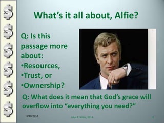 What’s it all about, Alfie?
3/30/2014
John R. Wible, 2014 11
Q: Is this
passage more
about:
•Resources,
•Trust, or
•Ownership?
Q: What does it mean that God’s grace will
overflow into “everything you need?”
 