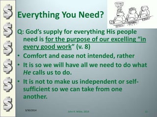 Everything You Need?
Q: God’s supply for everything His people
need is for the purpose of our excelling “in
every good work” (v. 8)
• Comfort and ease not intended, rather
• It is so we will have all we need to do what
He calls us to do.
• It is not to make us independent or self-
sufficient so we can take from one
another.
3/30/2014
John R. Wible, 2014 12
 