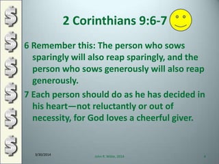 2 Corinthians 9:6-7
6 Remember this: The person who sows
sparingly will also reap sparingly, and the
person who sows generously will also reap
generously.
7 Each person should do as he has decided in
his heart—not reluctantly or out of
necessity, for God loves a cheerful giver.
3/30/2014
John R. Wible, 2014 8
 