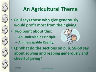 An Agricultural Theme
• Paul says those who give generously
would profit most from their giving
• Two point about this:
– An Undeniable Principle
– An Inescapable Reality.
• Q: What do the sections on p. p. 58-59 say
about sowing and reaping generously and
cheerful giving?
3/30/2014
John R. Wible, 2014 9
 