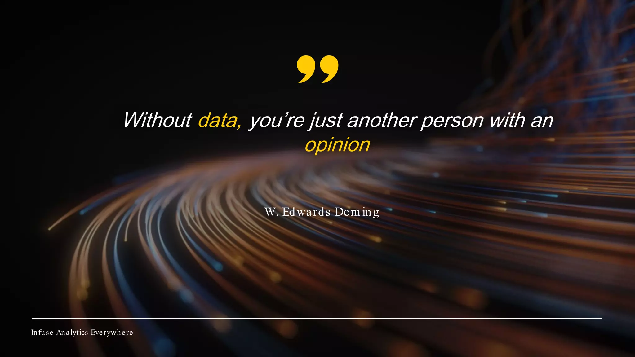 Infuse Analytics Everywhere
Infuse Analytics Everywhere
Without data, you’re just another person with an
opinion
W. Edwards Dem ing
 