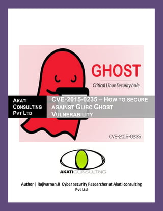 Author | Rajivarnan.R Cyber security Researcher at Akati consulting
Pvt Ltd
AKATI
CONSULTING
PVT LTD
CVE-2015-0235 – HOW TO SECURE
AGAINST GLIBC GHOST
VULNERABILITY
 