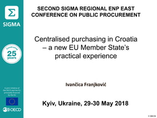 © OECD
SECOND SIGMA REGIONAL ENP EAST
CONFERENCE ON PUBLIC PROCUREMENT
Centralised purchasing in Croatia
– a new EU Member State’s
practical experience
Ivančica Franjković
Kyiv, Ukraine, 29-30 May 2018
 