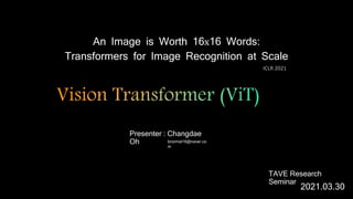 TAVE Research
Seminar
2021.03.30
An Image is Worth 16x16 Words:
Transformers for Image Recognition at Scale
Presenter : Changdae
Oh bnormal16@naver.co
m
ICLR 2021
 