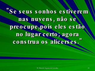 "Se seus sonhos estiverem nas nuvens, não se preocupe,pois eles estão no lugar certo; agora construa os alicerses." 