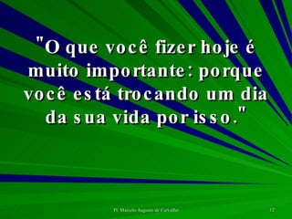 "O que você fizer hoje é muito importante: porque você está trocando um dia da sua vida por isso." 