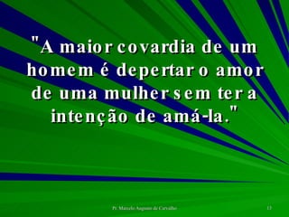 "A maior covardia de um homem é depertar o amor de uma mulher sem ter a intenção de amá-la." 