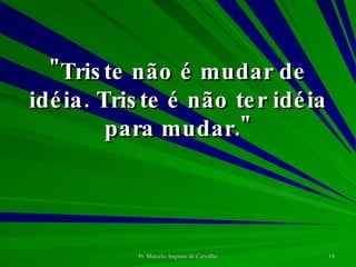 "Triste não é mudar de idéia. Triste é não ter idéia para mudar." 