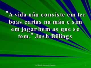 "A vida não consiste em ter boas cartas na mão e sim em jogar bem as que se tem." Josh Billings 