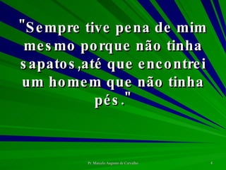 "Sempre tive pena de mim mesmo porque não tinha sapatos,até que encontrei um homem que não tinha pés." 