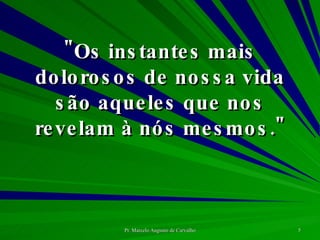 "Os instantes mais dolorosos de nossa vida são aqueles que nos revelam à nós mesmos." 