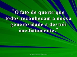 "O fato de querer que todos reconheçam a nossa generosidade a destrói imediatamente." 