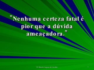 "Nenhuma certeza fatal é pior que a dúvida ameaçadora." 