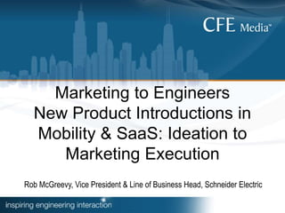 Marketing to Engineers
New Product Introductions in
Mobility & SaaS: Ideation to
Marketing Execution
Rob McGreevy, Vice President & Line of Business Head, Schneider Electric
 