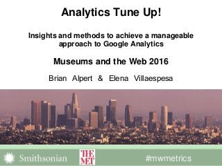 #mwmetrics
Analytics Tune Up!
Insights and methods to achieve a manageable
approach to Google Analytics
Museums and the Web 2016
Brian Alpert & Elena Villaespesa
 
