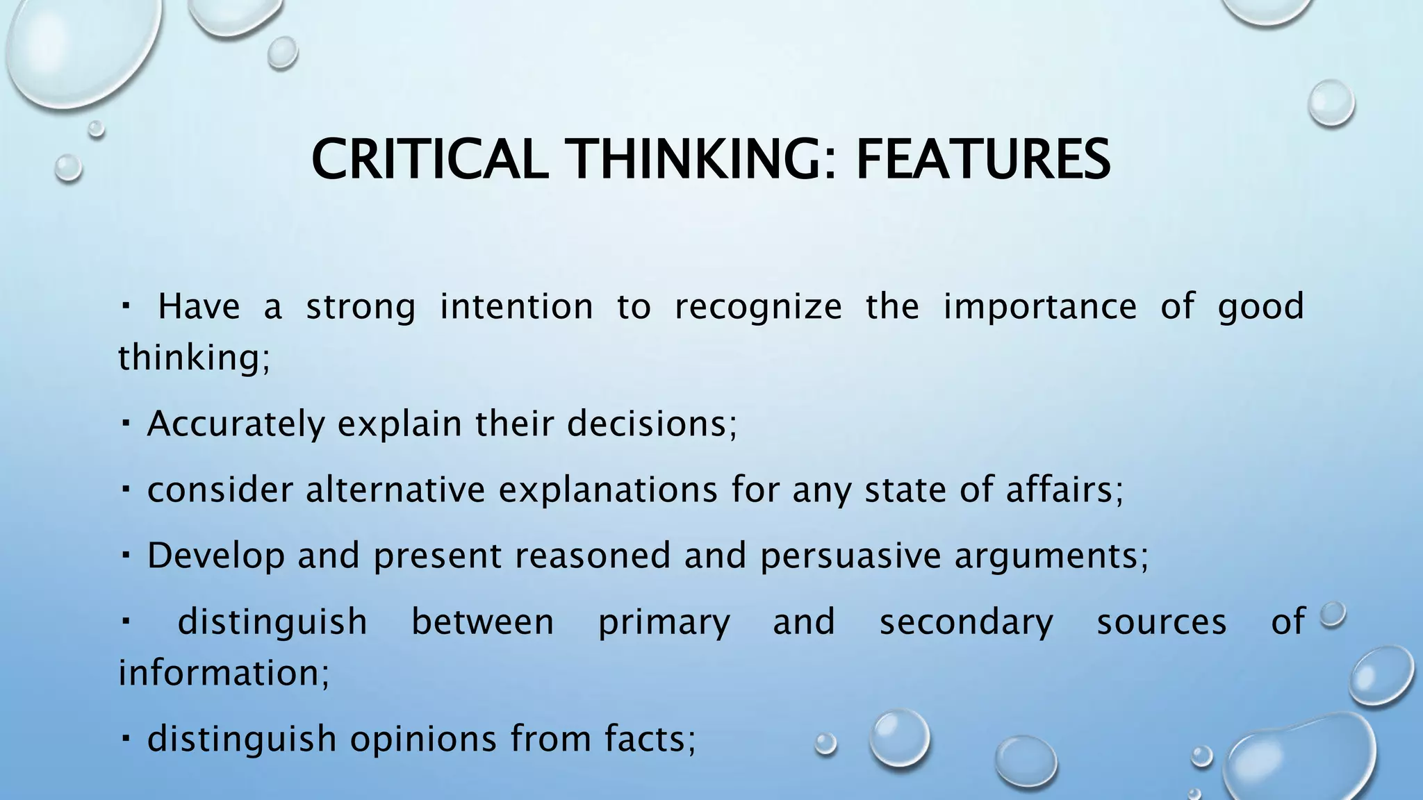 CRITICAL THINKING: FEATURES
Have a strong intention to recognize the importance of good
thinking;
Accurately explain their decisions;
consider alternative explanations for any state of affairs;
Develop and present reasoned and persuasive arguments;
distinguish between primary and secondary sources of
information;
distinguish opinions from facts;
 