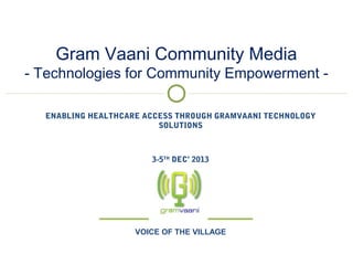 goonj: social media for everyone
ENABLING HEALTHCARE ACCESS THROUGH GRAMVAANI TECHNOLOGY
SOLUTIONS
3-5TH
DEC’ 2013
Gram Vaani Community Media
- Technologies for Community Empowerment -
VOICE OF THE VILLAGE
 