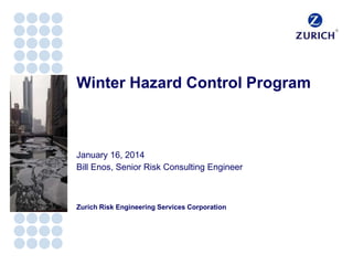 Zurich Risk Engineering Services Corporation
Winter Hazard Control Program
January 16, 2014
Bill Enos, Senior Risk Consulting Engineer
Insert a picture
w ith this icon
from the Zurich CI
tab and follow the
instructions.
Delete the
placeholders if
you don't w ant a
picture.
Insert a picture
w ith this icon
from the Zurich CI
tab and follow the
instructions.
Delete the
placeholders if
you don't w ant a
picture.
Placeholder
for picture
 