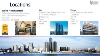 Locations
Asia
Shinjuku Park Tower 30th Floor
3-7-1 Nishi-Shinjuku
Shinjuku-ku
Tokyo
163-1030
Japan
World Headquarters
Relocation America International
25800 Northwestern Highway
Ste. 210
Southfield, MI 48075
Europe
37-39 Avenue Ledru Rollin
CS111237
75570
Paris
Cedix 12
France
 