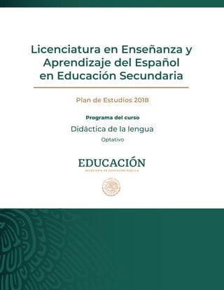 Plan de Estudios 2018
Programa del curso
Optativo
Didáctica de la lengua
Licenciatura en Enseñanza y
Aprendizaje del Español
en Educación Secundaria
 