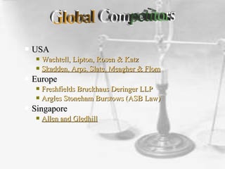  USAUSA
 Wachtell, Lipton, Rosen & KatzWachtell, Lipton, Rosen & Katz
 Skadden, Arps, Slate, Meagher & FlomSkadden, Arps, Slate, Meagher & Flom
 EuropeEurope
 FreshfieldsFreshfields BruckhausBruckhaus DeringerDeringer LLPLLP
 ArglesArgles StonehamStoneham BurstowsBurstows (ASB Law)(ASB Law)
 SingaporeSingapore
 Allen and GledhillAllen and Gledhill
 